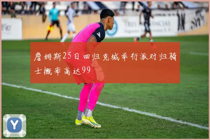 詹姆斯25日回归克城举行派对归骑士概率高达99