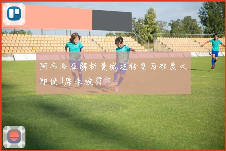 阿韦洛亚解析曼城逆转皇马难度大即使B席未被罚下