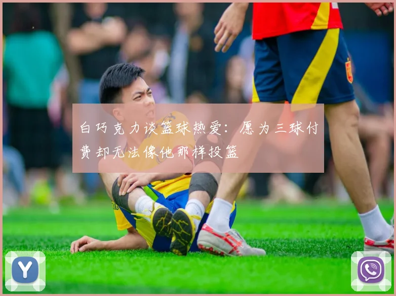 白巧克力谈篮球热爱：愿为三球付费却无法像他那样投篮