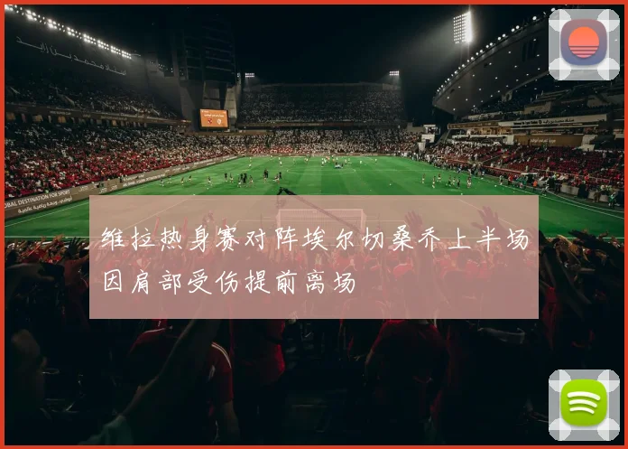 维拉热身赛对阵埃尔切桑乔上半场因肩部受伤提前离场