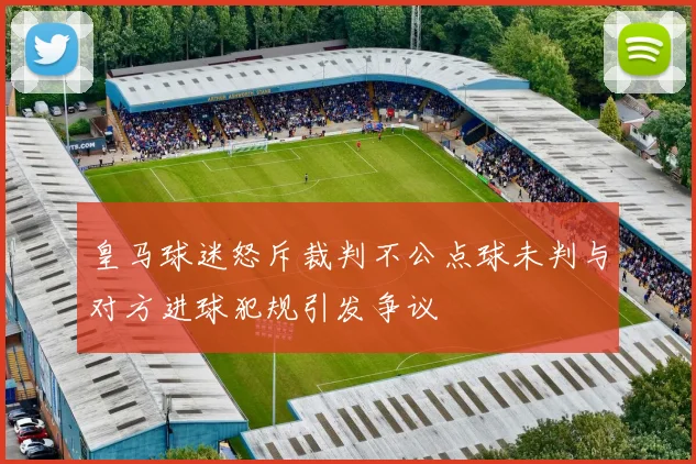 皇马球迷怒斥裁判不公点球未判与对方进球犯规引发争议