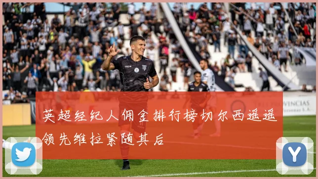 英超经纪人佣金排行榜切尔西遥遥领先维拉紧随其后