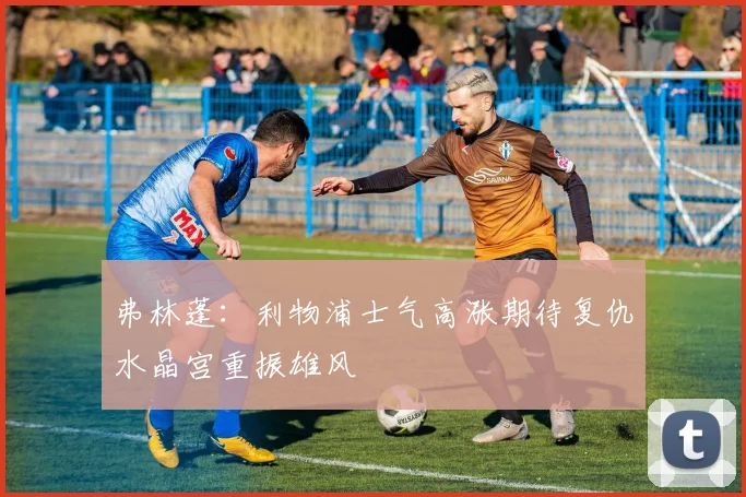 弗林蓬：利物浦士气高涨期待复仇水晶宫重振雄风