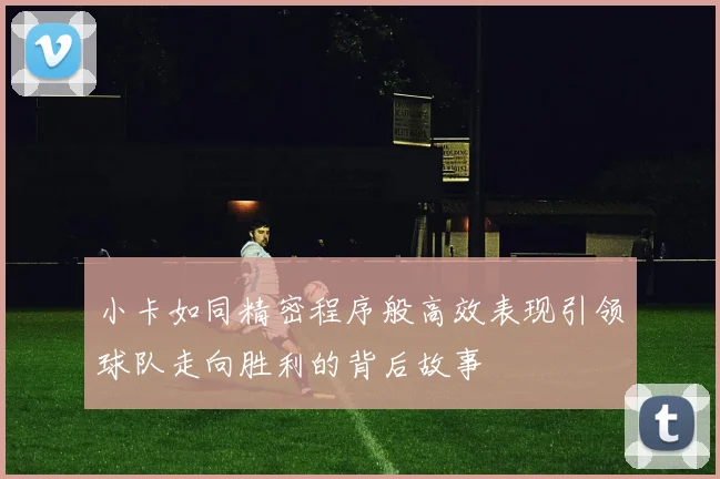小卡如同精密程序般高效表现引领球队走向胜利的背后故事