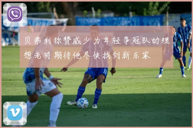 贝弗利称赞威少为年轻争冠队的理想老将期待他尽快找到新东家