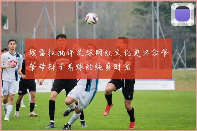 埃雷拉批评足球网红文化更怀念爷爷带孙子看球的纯真时光