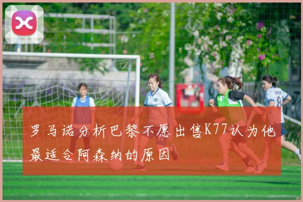 罗马诺分析巴黎不愿出售K77认为他最适合阿森纳的原因