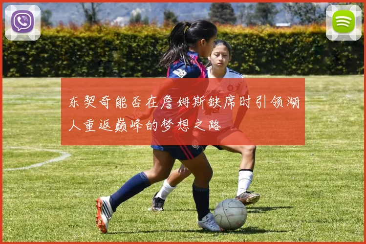 东契奇能否在詹姆斯缺席时引领湖人重返巅峰的梦想之路