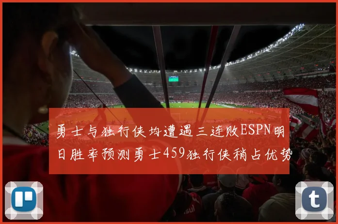 勇士与独行侠均遭遇三连败ESPN明日胜率预测勇士459独行侠稍占优势541