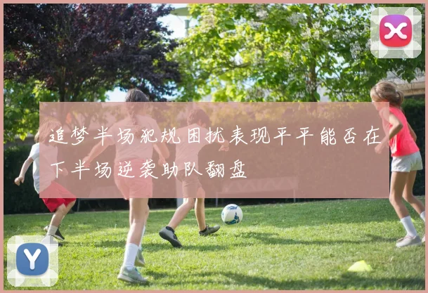 追梦半场犯规困扰表现平平能否在下半场逆袭助队翻盘