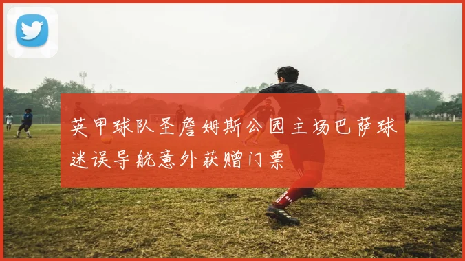 英甲球队圣詹姆斯公园主场巴萨球迷误导航意外获赠门票
