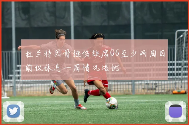 杜兰特因骨挫伤缺席G6至少两周目前仅休息一周情况堪忧