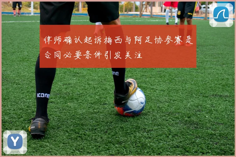律师确认起诉梅西与阿足协参赛是合同必要条件引发关注