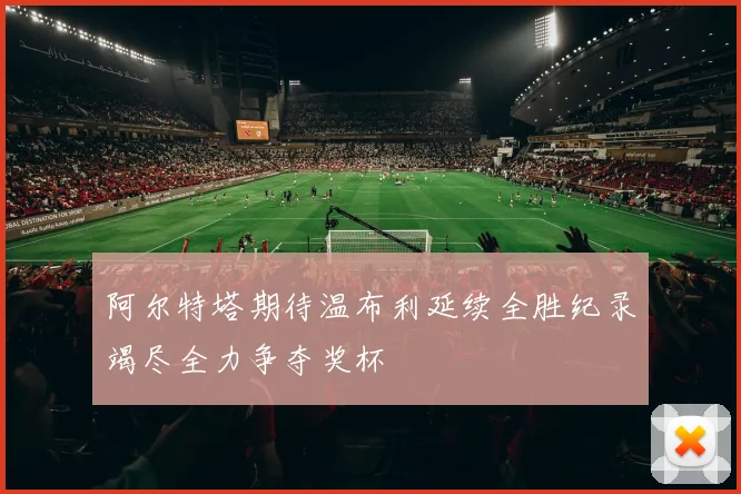 阿尔特塔期待温布利延续全胜纪录竭尽全力争夺奖杯