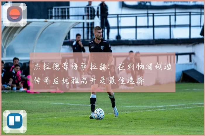 杰拉德寄语萨拉赫：在利物浦创造传奇后优雅离开是最佳选择