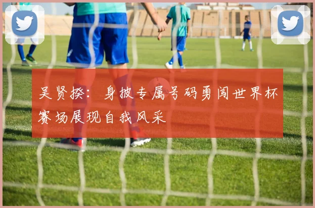 吴贤揆：身披专属号码勇闯世界杯赛场展现自我风采