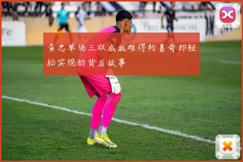 黄忠单场三双成就难得约基奇却轻松实现的背后故事