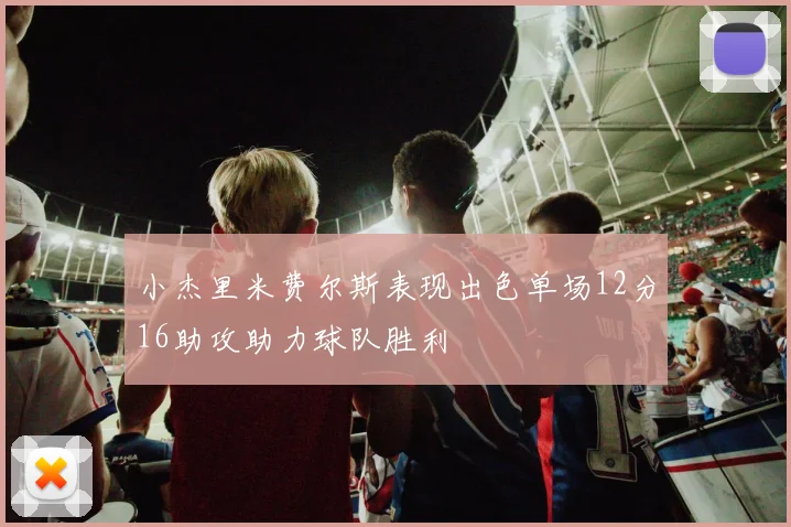 小杰里米费尔斯表现出色单场12分16助攻助力球队胜利