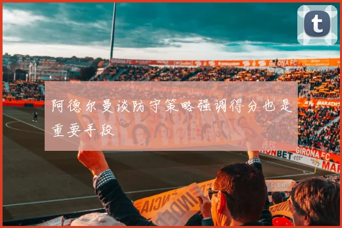 阿德尔曼谈防守策略强调得分也是重要手段