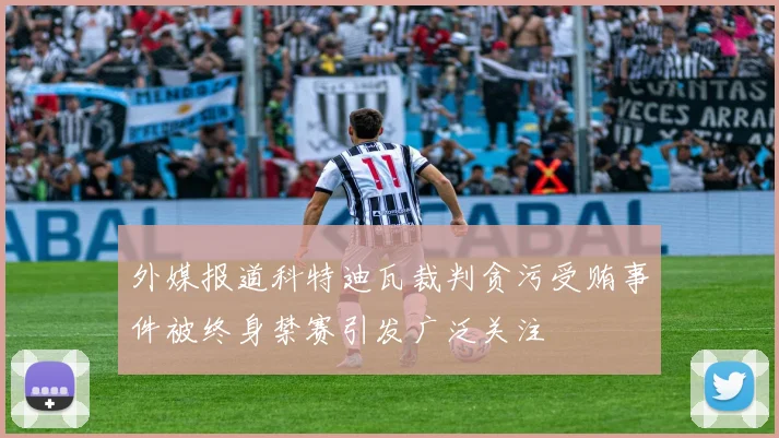 外媒报道科特迪瓦裁判贪污受贿事件被终身禁赛引发广泛关注