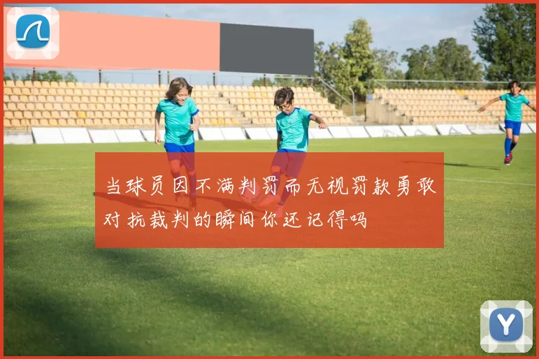 当球员因不满判罚而无视罚款勇敢对抗裁判的瞬间你还记得吗