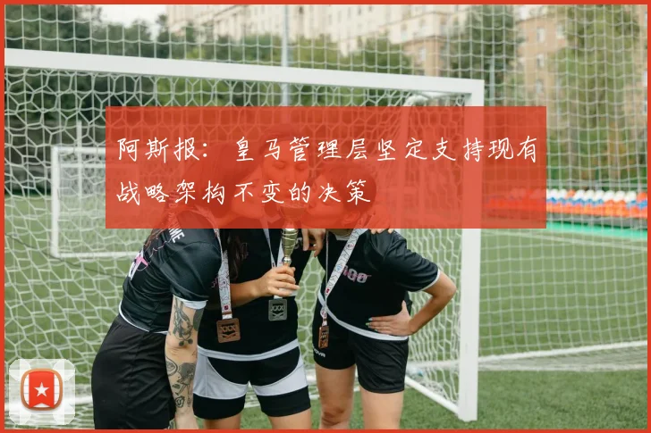 阿斯报：皇马管理层坚定支持现有战略架构不变的决策
