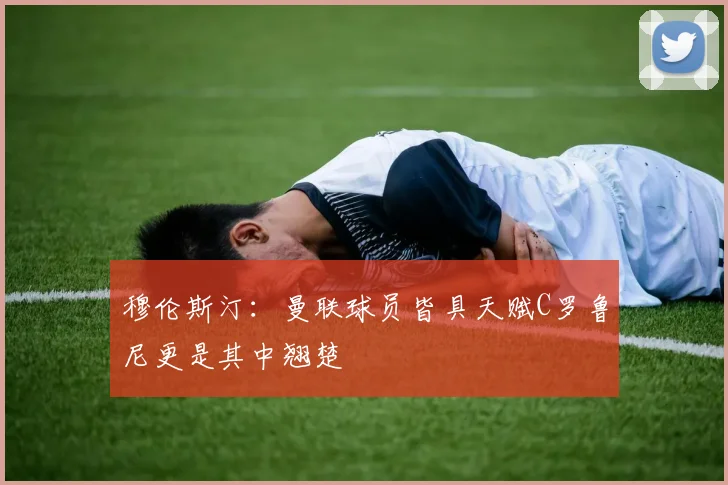 穆伦斯汀：曼联球员皆具天赋C罗鲁尼更是其中翘楚