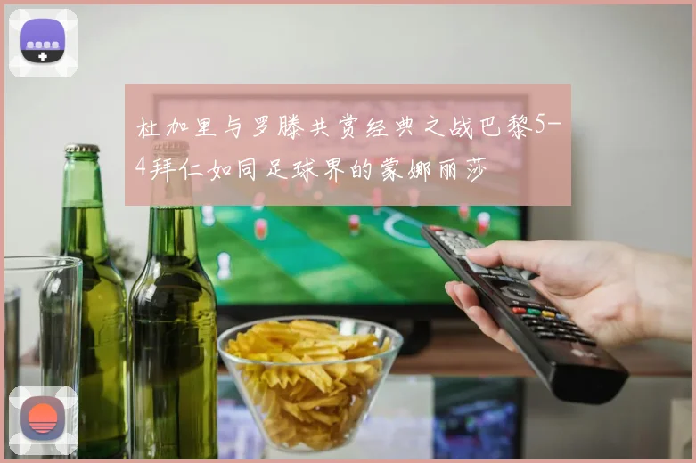 杜加里与罗滕共赏经典之战巴黎5-4拜仁如同足球界的蒙娜丽莎