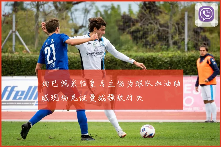 姆巴佩亲临皇马主场为球队加油助威现场见证曼城强敌对决