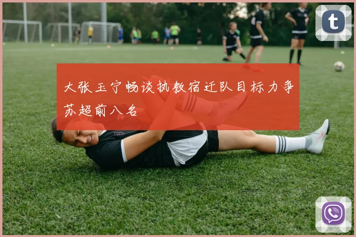 大张玉宁畅谈执教宿迁队目标力争苏超前八名