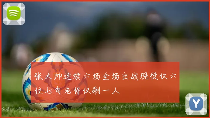 张大帅连续六场全场出战现役仅六位七旬老将仅剩一人
