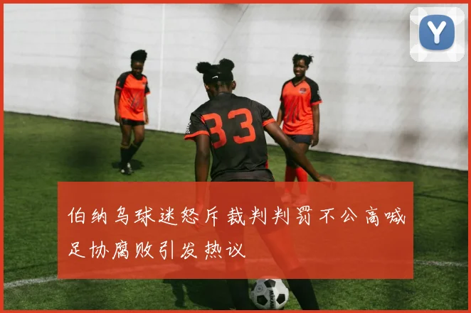 伯纳乌球迷怒斥裁判判罚不公高喊足协腐败引发热议
