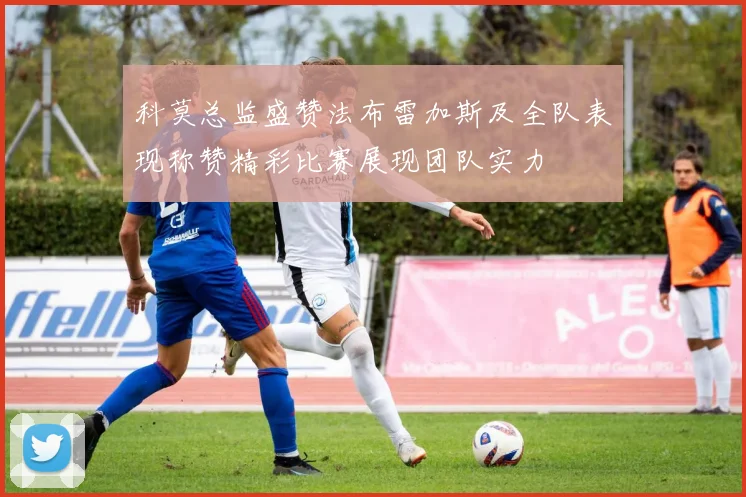 科莫总监盛赞法布雷加斯及全队表现称赞精彩比赛展现团队实力